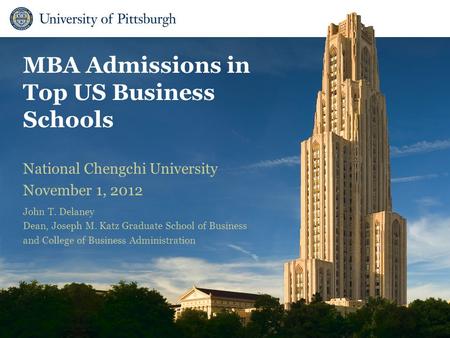 MBA Admissions in Top US Business Schools National Chengchi University November 1, 2012 John T. Delaney Dean, Joseph M. Katz Graduate School of Business.