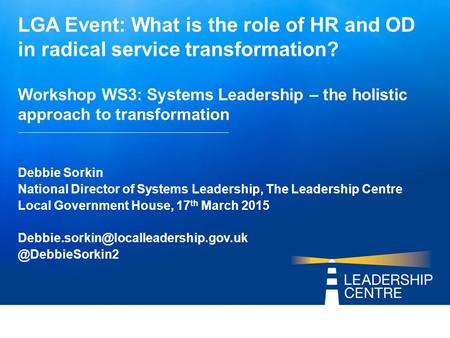 LGA Event: What is the role of HR and OD in radical service transformation? Workshop WS3: Systems Leadership – the holistic approach to transformation.