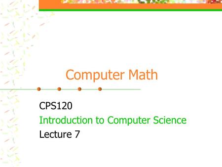 Computer Math CPS120 Introduction to Computer Science Lecture 7.