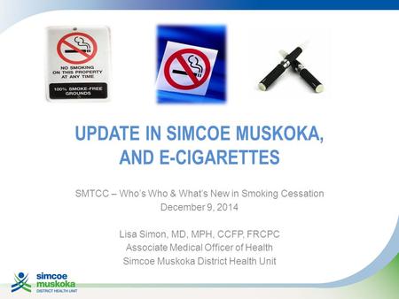 UPDATE IN SIMCOE MUSKOKA, AND E-CIGARETTES SMTCC – Who’s Who & What’s New in Smoking Cessation December 9, 2014 Lisa Simon, MD, MPH, CCFP, FRCPC Associate.