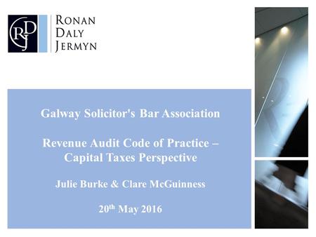 Galway Solicitor's Bar Association Revenue Audit Code of Practice – Capital Taxes Perspective Julie Burke & Clare McGuinness 20 th May 2016.