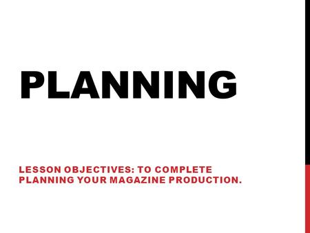 PLANNING LESSON OBJECTIVES: TO COMPLETE PLANNING YOUR MAGAZINE PRODUCTION.