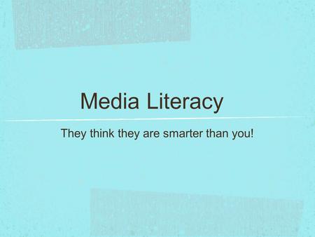 Media Literacy They think they are smarter than you!