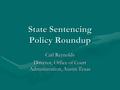 State Sentencing Policy Roundup Carl Reynolds Director, Office of Court Administration, Austin Texas.