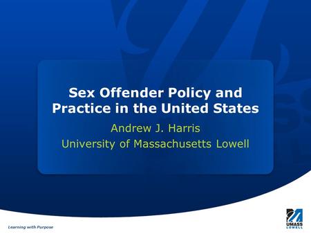 Learning with Purpose Sex Offender Policy and Practice in the United States Andrew J. Harris University of Massachusetts Lowell.