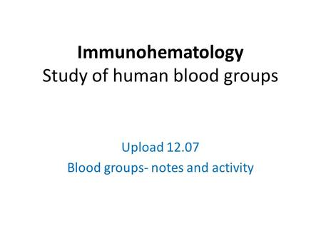 Immunohematology Study of human blood groups Upload 12.07 Blood groups- notes and activity.