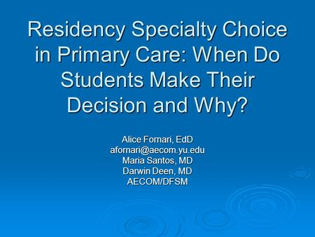 Residency Specialty Choice in Primary Care: When Do Students Make Their Decision and Why? Alice Fornari, EdD Maria Santos, MD Darwin.