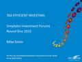 TAX EFFICIENT INVESTING Simplybiz Investment Forums Round One 2015 Mike Slater For the use of professional advisers only and not to be relied on by retail.