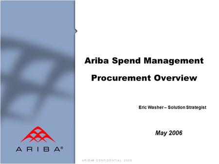 A R I B A® C O N F I D E N T I A L 2 0 0 5 Ariba Spend Management Procurement Overview May 2006 Eric Washer – Solution Strategist.