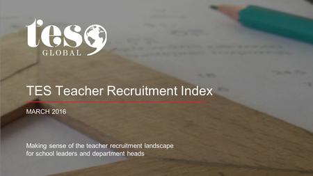 TES Teacher Recruitment Index MARCH 2016 Making sense of the teacher recruitment landscape for school leaders and department heads.