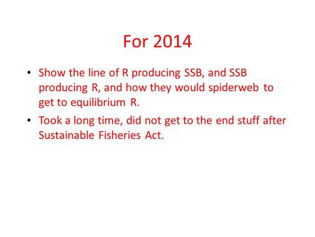 For 2014 Show the line of R producing SSB, and SSB producing R, and how they would spiderweb to get to equilibrium R. Took a long time, did not get to.