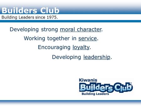 Builders Club Building Leaders since 1975. Developing strong moral character. Working together in service. Encouraging loyalty. Developing leadership.