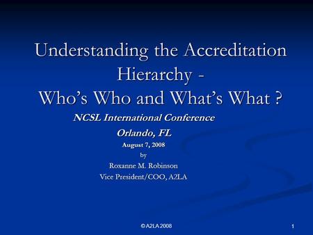 © A2LA 2008 1 Understanding the Accreditation Hierarchy - Who’s Who and What’s What ? NCSL International Conference Orlando, FL August 7, 2008 by Roxanne.