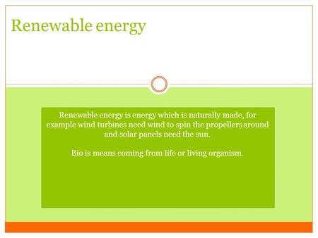 Renewable energy Renewable energy is energy which is naturally made, for example wind turbines need wind to spin the propellers around and solar panels.