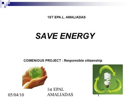 1st EPAL AMALIADAS1 05/04/10 SAVE ENERGY 1ST EPA.L. AMALIADAS COMENIOUS PROJECT : Responsible citizenship.