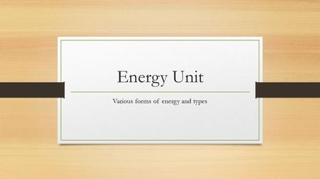 Energy Unit Various forms of energy and types. Energy Defined as – the ability to do work! Types: Potential = energy waiting to happen Kinetic = energy.