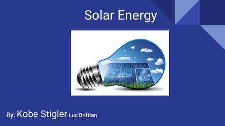 Solar Energy By: Kobe Stigler Luc Brittian. About Solar Energy Solar energy is the radiant light and heat from the sun rays. Solar panels are created.