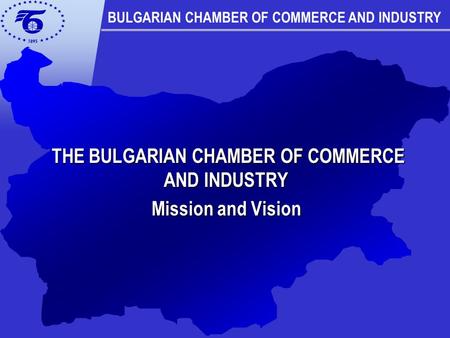 THE BULGARIAN CHAMBER OF COMMERCE AND INDUSTRY THE BULGARIAN CHAMBER OF COMMERCE AND INDUSTRY Mission and Vision BULGARIAN CHAMBER OF COMMERCE AND INDUSTRY.