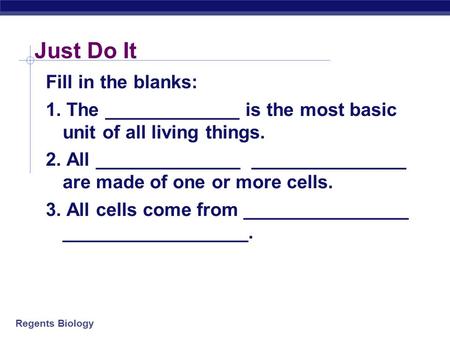 Regents Biology Just Do It Fill in the blanks: 1. The _____________ is the most basic unit of all living things. 2. All ______________ _______________.