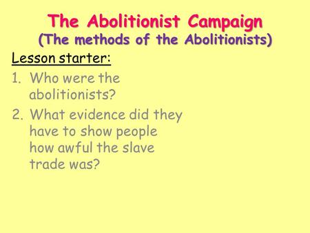 The Abolitionist Campaign (The methods of the Abolitionists) Lesson starter: 1.Who were the abolitionists? 2.What evidence did they have to show people.