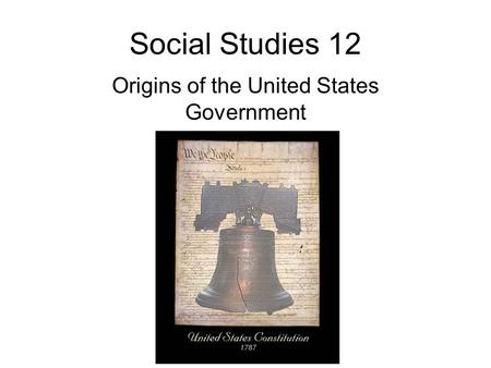 Social Studies 12 Origins of the United States Government.