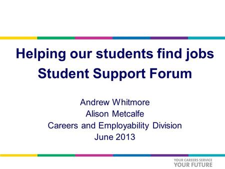 Helping our students find jobs Student Support Forum Andrew Whitmore Alison Metcalfe Careers and Employability Division June 2013.