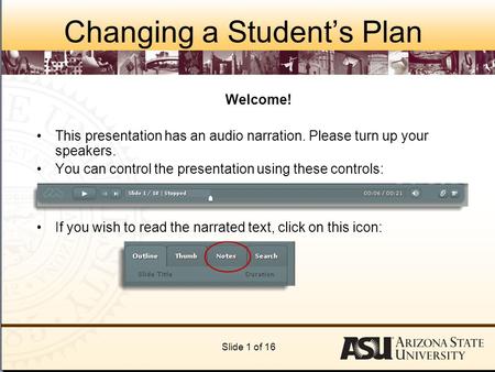 Changing a Student’s Plan Welcome! This presentation has an audio narration. Please turn up your speakers. You can control the presentation using these.