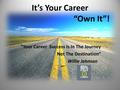 It’s Your Career “Own It”! “Your Career Success Is In The Journey Not The Destination” Willie Johnson.