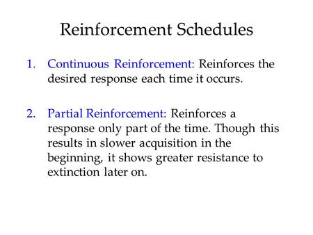 Reinforcement Schedules 1.Continuous Reinforcement: Reinforces the desired response each time it occurs. 2.Partial Reinforcement: Reinforces a response.