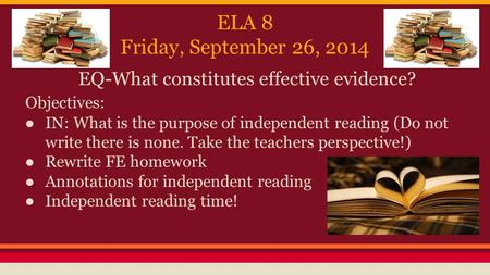 ELA 8 Friday, September 26, 2014 EQ-What constitutes effective evidence? Objectives: ● IN: What is the purpose of independent reading (Do not write there.