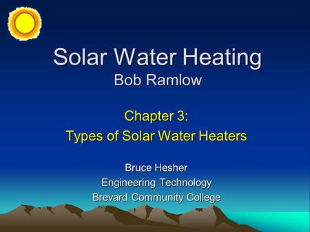 Solar Water Heating Bob Ramlow Chapter 3: Types of Solar Water Heaters Bruce Hesher Engineering Technology Brevard Community College.