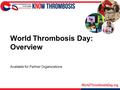 WorldThrombosisDay.org World Thrombosis Day: Overview Available for Partner Organizations.