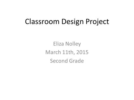 Classroom Design Project Eliza Nolley March 11th, 2015 Second Grade.