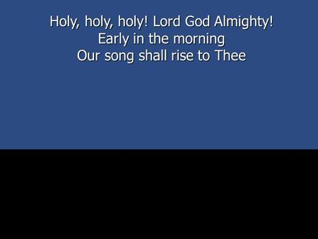 Holy, holy, holy! Lord God Almighty! Early in the morning Our song shall rise to Thee.