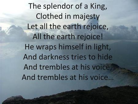 The splendor of a King, Clothed in majesty Let all the earth rejoice, All the earth rejoice! He wraps himself in light, And darkness tries to hide And.