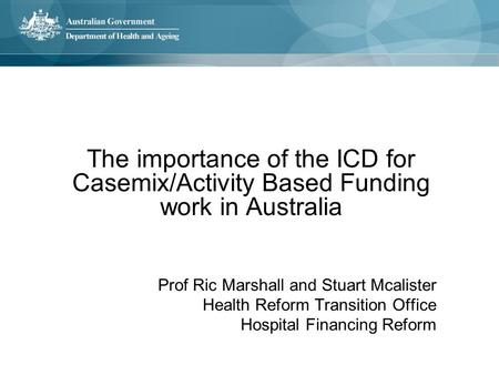 The importance of the ICD for Casemix/Activity Based Funding work in Australia Prof Ric Marshall and Stuart Mcalister Health Reform Transition Office Hospital.