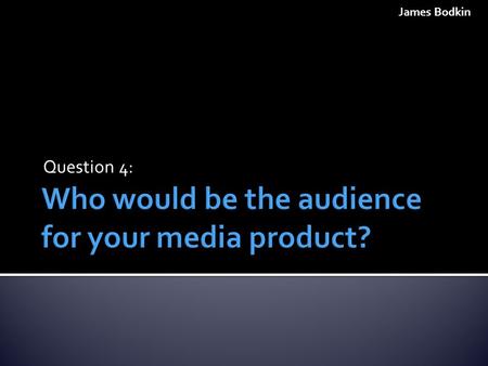 Question 4: James Bodkin.  The Core Audience for our film is the age group of 15-25 year olds. The reason for this is because the narrative and plot.