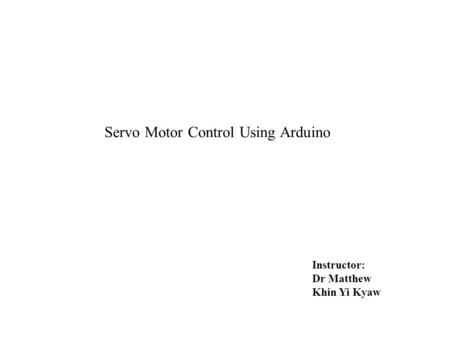 Servo Motor Control Using Arduino Instructor: Dr Matthew Khin Yi Kyaw.