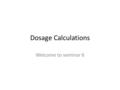 Dosage Calculations Welcome to seminar 6. Celsius = (F – 32) / 1.8 Fahrenheit = 1.8 x celsius + 32.