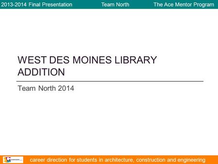 WEST DES MOINES LIBRARY ADDITION Team North 2014 2013-2014 Final Presentation Team North The Ace Mentor Program career direction for students in architecture,