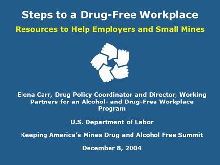 Steps to a Drug-Free Workplace Resources to Help Employers and Small Mines Elena Carr, Drug Policy Coordinator and Director, Working Partners for an Alcohol-