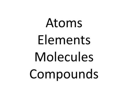 Atoms Elements Molecules Compounds ATOM An atom is the smallest particle into which an element can be divided and still be the same substance.