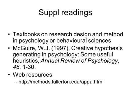 Suppl readings Textbooks on research design and method in psychology or behavioural sciences McGuire, W.J. (1997). Creative hypothesis generating in psychology: