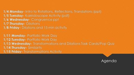 1/4 Monday- Intro to Rotations, Reflections, Translations (ppt) 1/5 Tuesday- Kaleidoscope Activity (pdf) 1/6 Wednesday- Congruence ppt 1/7 Thursday- Dilations.