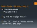 Math Goals – Monday, May 3  Correct Homework  Page 250 #2 & 3  Try #4 & #5 on page 250-251  The 3 Ms… and 1 R – mean, median, and mode… and range.