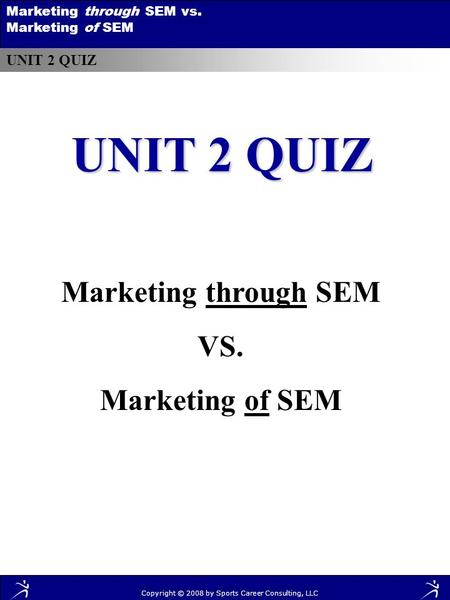 UNIT 2 QUIZ Marketing through SEM vs. Marketing of SEM UNIT 2 QUIZ Marketing through SEM VS. Marketing of SEM Copyright © 2008 by Sports Career Consulting,