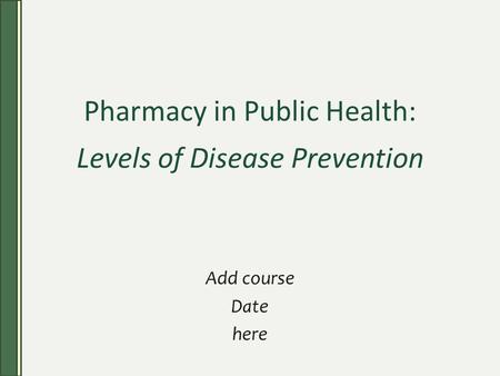 Pharmacy in Public Health: Levels of Disease Prevention Add course Date here.