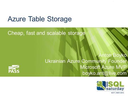 Azure Table Storage Cheap, fast and scalable storage Anton Boyko Ukrainian Azure Community Founder Microsoft Azure MVP