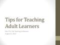 Tips for Teaching Adult Learners Pew FTLC Fall Teaching Conference August 21, 2013.