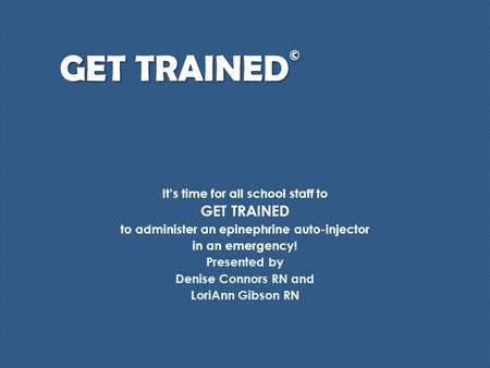 GET TRAINED © It’s time for all school staff to GET TRAINED to administer an epinephrine auto-injector in an emergency! Presented by Denise Connors RN.